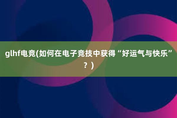 glhf电竞(如何在电子竞技中获得“好运气与快乐”？)