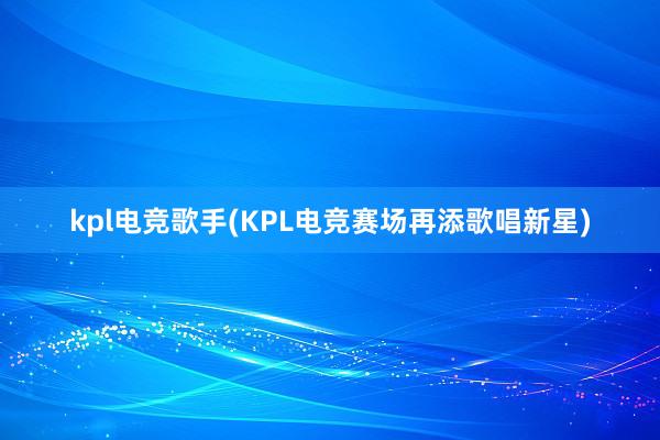 kpl电竞歌手(KPL电竞赛场再添歌唱新星)