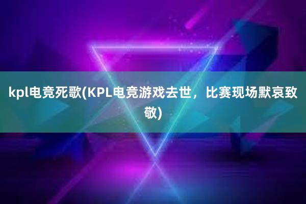 kpl电竞死歌(KPL电竞游戏去世，比赛现场默哀致敬)