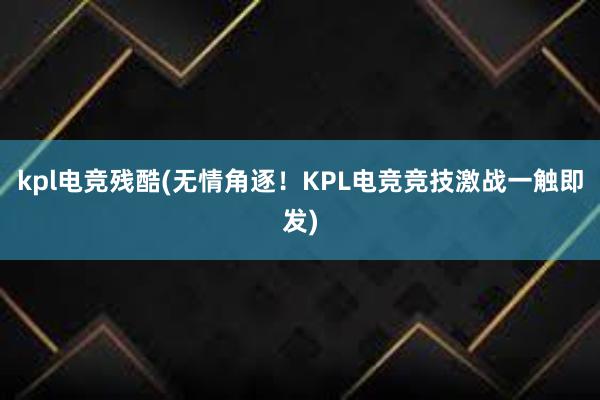 kpl电竞残酷(无情角逐！KPL电竞竞技激战一触即发)