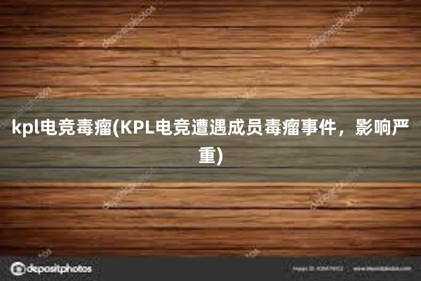 kpl电竞毒瘤(KPL电竞遭遇成员毒瘤事件，影响严重)