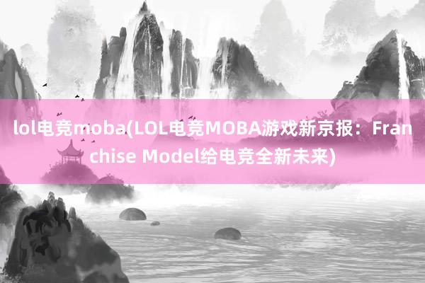 lol电竞moba(LOL电竞MOBA游戏新京报：Franchise Model给电竞全新未来)