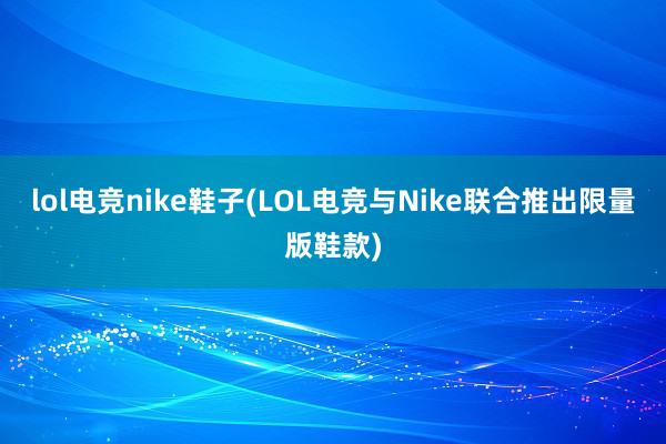 lol电竞nike鞋子(LOL电竞与Nike联合推出限量版鞋款)