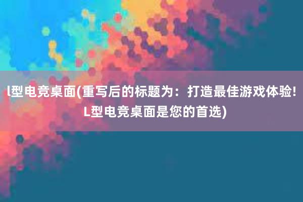 l型电竞桌面(重写后的标题为：打造最佳游戏体验!  L型电竞桌面是您的首选)