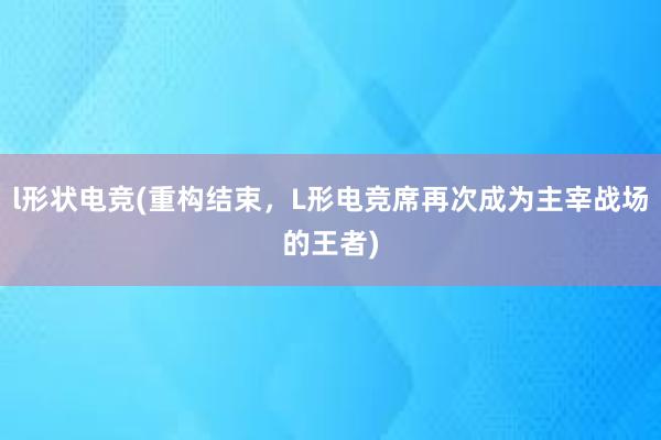 l形状电竞(重构结束，L形电竞席再次成为主宰战场的王者)