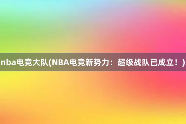 nba电竞大队(NBA电竞新势力：超级战队已成立！)