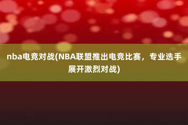 nba电竞对战(NBA联盟推出电竞比赛，专业选手展开激烈对战)