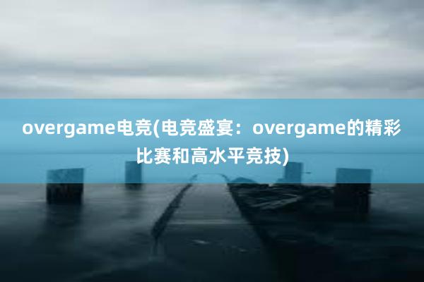 overgame电竞(电竞盛宴：overgame的精彩比赛和高水平竞技)