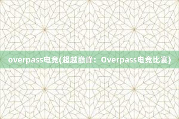 overpass电竞(超越巅峰：Overpass电竞比赛)