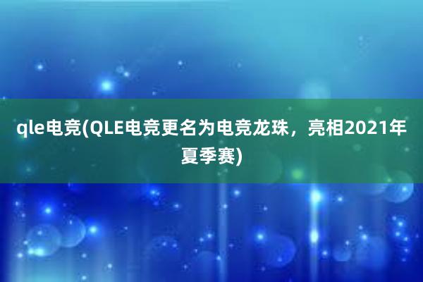 qle电竞(QLE电竞更名为电竞龙珠，亮相2021年夏季赛)