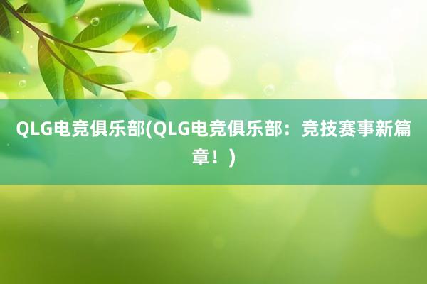 QLG电竞俱乐部(QLG电竞俱乐部：竞技赛事新篇章！)