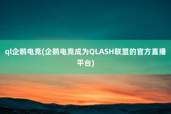 ql企鹅电竞(企鹅电竞成为QLASH联盟的官方直播平台)