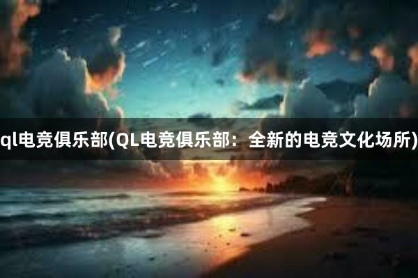 ql电竞俱乐部(QL电竞俱乐部：全新的电竞文化场所)