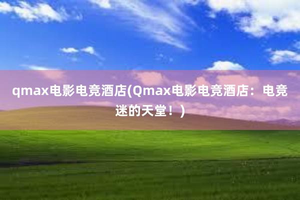 qmax电影电竞酒店(Qmax电影电竞酒店：电竞迷的天堂！)