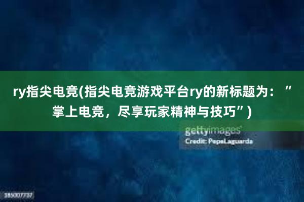 ry指尖电竞(指尖电竞游戏平台ry的新标题为：“掌上电竞，尽享玩家精神与技巧”)