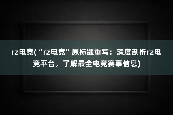 rz电竞(“rz电竞”原标题重写：深度剖析rz电竞平台，了解最全电竞赛事信息)