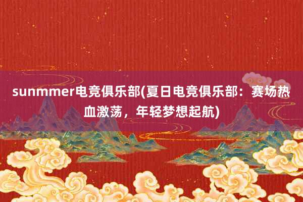 sunmmer电竞俱乐部(夏日电竞俱乐部：赛场热血激荡，年轻梦想起航)