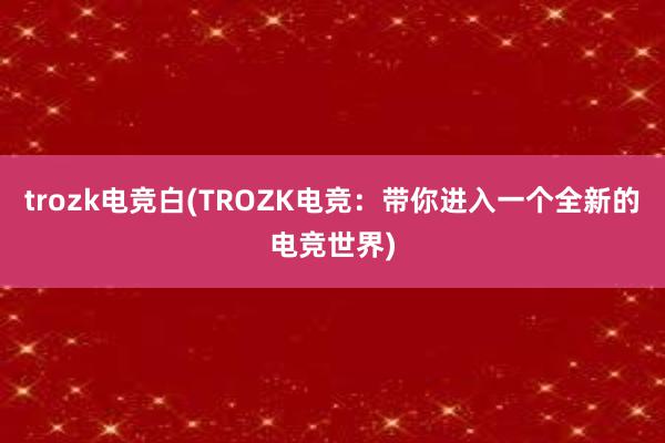 trozk电竞白(TROZK电竞：带你进入一个全新的电竞世界)