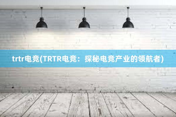 trtr电竞(TRTR电竞：探秘电竞产业的领航者)