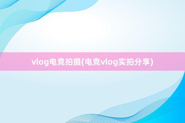 vlog电竞拍摄(电竞vlog实拍分享)