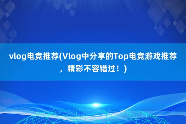 vlog电竞推荐(Vlog中分享的Top电竞游戏推荐，精彩不容错过！)