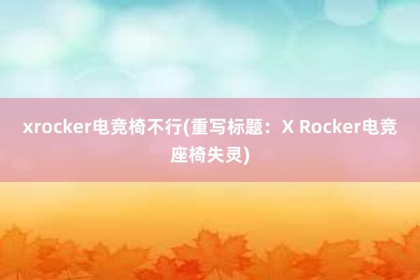 xrocker电竞椅不行(重写标题：X Rocker电竞座椅失灵)