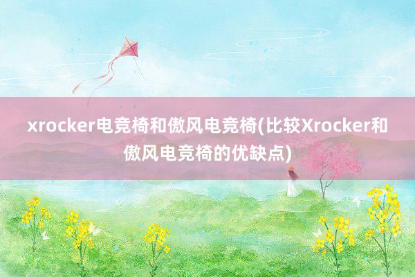 xrocker电竞椅和傲风电竞椅(比较Xrocker和傲风电竞椅的优缺点)