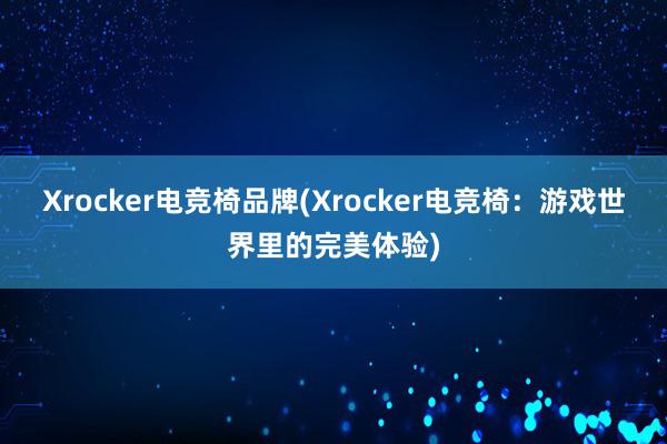 Xrocker电竞椅品牌(Xrocker电竞椅：游戏世界里的完美体验)