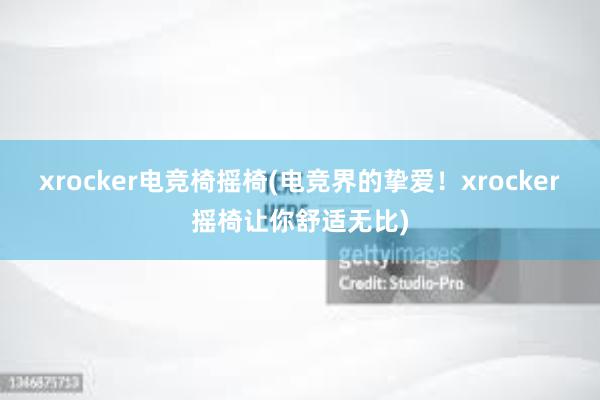 xrocker电竞椅摇椅(电竞界的挚爱！xrocker摇椅让你舒适无比)