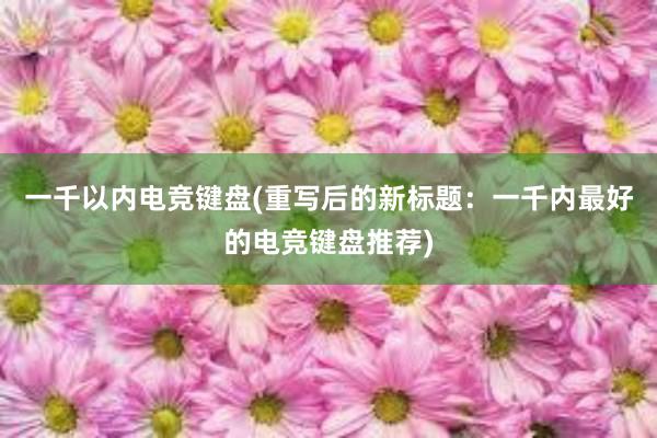 一千以内电竞键盘(重写后的新标题：一千内最好的电竞键盘推荐)