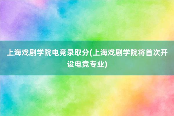 上海戏剧学院电竞录取分(上海戏剧学院将首次开设电竞专业)