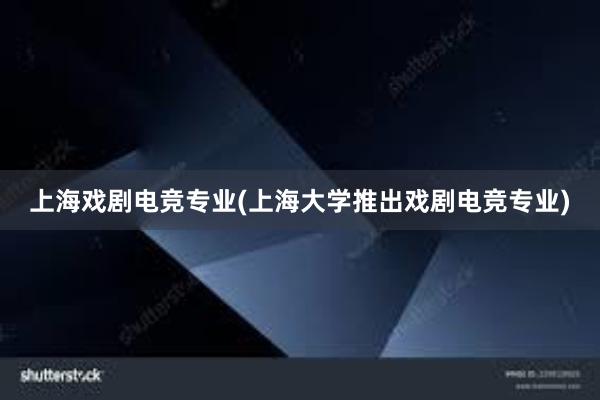 上海戏剧电竞专业(上海大学推出戏剧电竞专业)