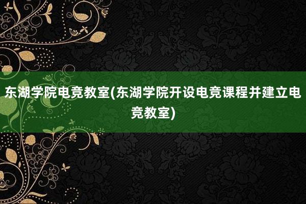 东湖学院电竞教室(东湖学院开设电竞课程并建立电竞教室)