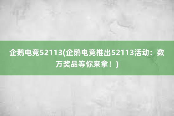 企鹅电竞52113(企鹅电竞推出52113活动：数万奖品等你来拿！)