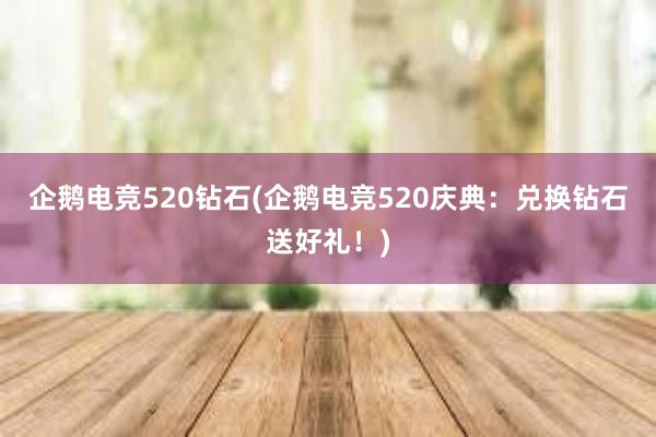 企鹅电竞520钻石(企鹅电竞520庆典：兑换钻石送好礼！)