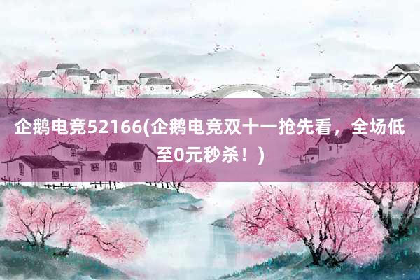 企鹅电竞52166(企鹅电竞双十一抢先看，全场低至0元秒杀！)