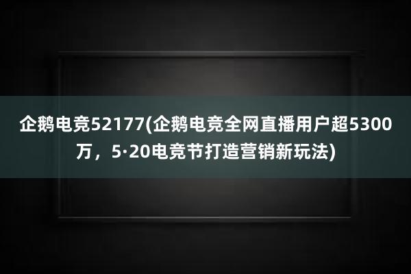 企鹅电竞52177(企鹅电竞全网直播用户超5300万，5·20电竞节打造营销新玩法)