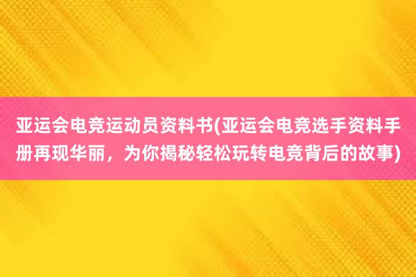 亚运会电竞运动员资料书(亚运会电竞选手资料手册再现华丽，为你揭秘轻松玩转电竞背后的故事)