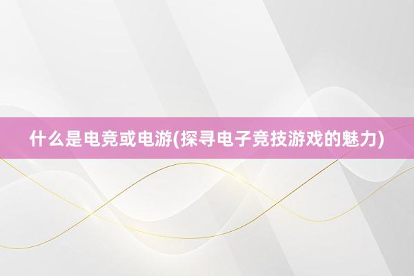 什么是电竞或电游(探寻电子竞技游戏的魅力)