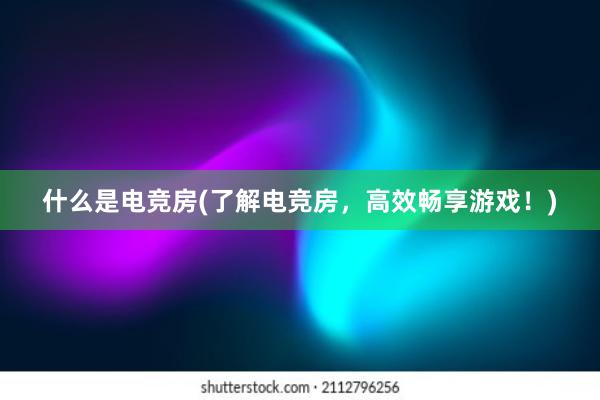 什么是电竞房(了解电竞房，高效畅享游戏！)