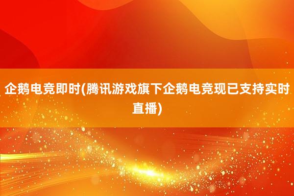 企鹅电竞即时(腾讯游戏旗下企鹅电竞现已支持实时直播)