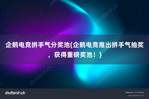 企鹅电竞拼手气分奖池(企鹅电竞推出拼手气抽奖，获得重磅奖池！)