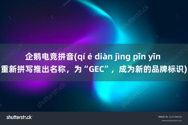 企鹅电竞拼音(qí é diàn jìng pīn yīn 重新拼写推出名称，为“GEC”，成为新的品牌标识)