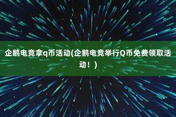 企鹅电竞拿q币活动(企鹅电竞举行Q币免费领取活动！)