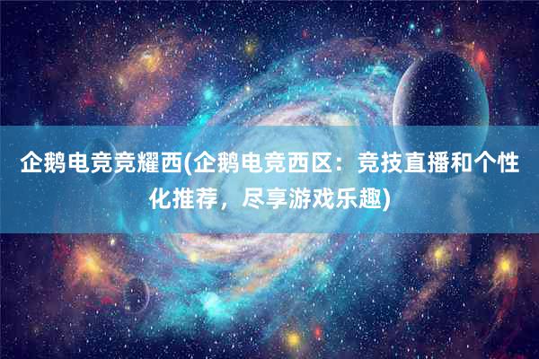 企鹅电竞竞耀西(企鹅电竞西区：竞技直播和个性化推荐，尽享游戏乐趣)