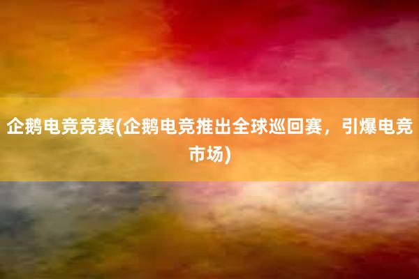 企鹅电竞竞赛(企鹅电竞推出全球巡回赛，引爆电竞市场)