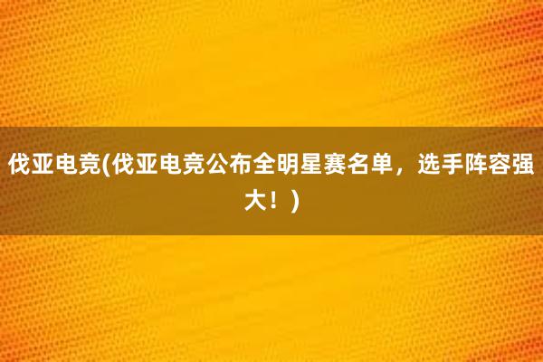 伐亚电竞(伐亚电竞公布全明星赛名单，选手阵容强大！)