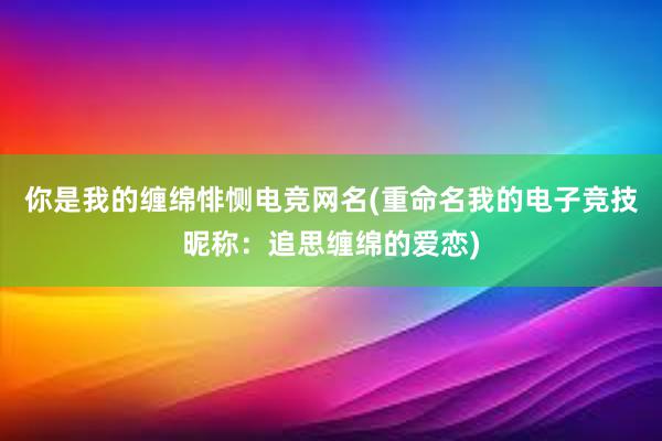 你是我的缠绵悱恻电竞网名(重命名我的电子竞技昵称：追思缠绵的爱恋)