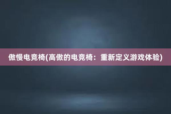 傲慢电竞椅(高傲的电竞椅：重新定义游戏体验)