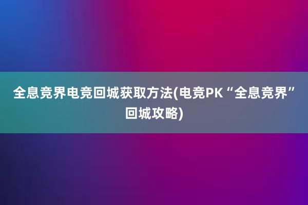 全息竞界电竞回城获取方法(电竞PK“全息竞界”回城攻略)